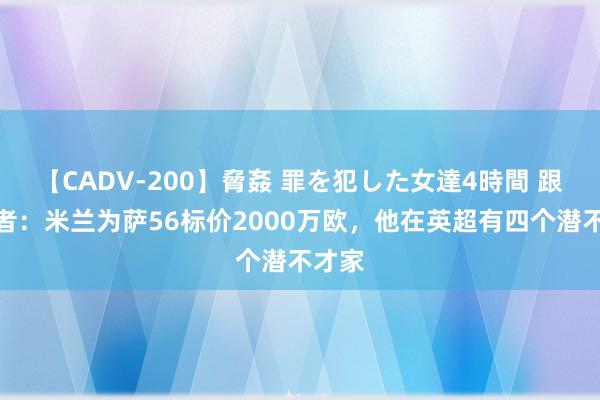 【CADV-200】脅姦 罪を犯した女達4時間 跟队记者：米兰为萨56标价2000万欧，他在英超有四个潜不才家