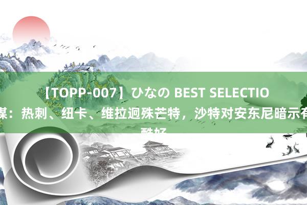 【TOPP-007】ひなの BEST SELECTION 英媒：热刺、纽卡、维拉迥殊芒特，沙特对安东尼暗示有酷好