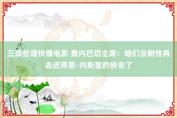 三级伦理快播电影 费内巴切主席：咱们没耐性再去迟滞恩-内斯里的转会了