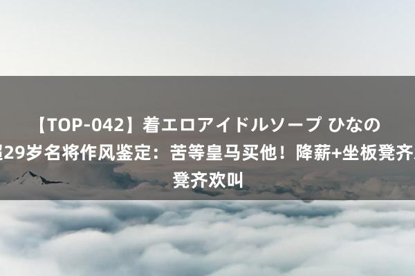 【TOP-042】着エロアイドルソープ ひなの 英超29岁名将作风鉴定：苦等皇马买他！降薪+坐板凳齐欢叫