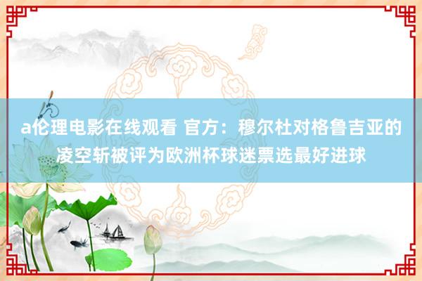 a伦理电影在线观看 官方：穆尔杜对格鲁吉亚的凌空斩被评为欧洲杯球迷票选最好进球