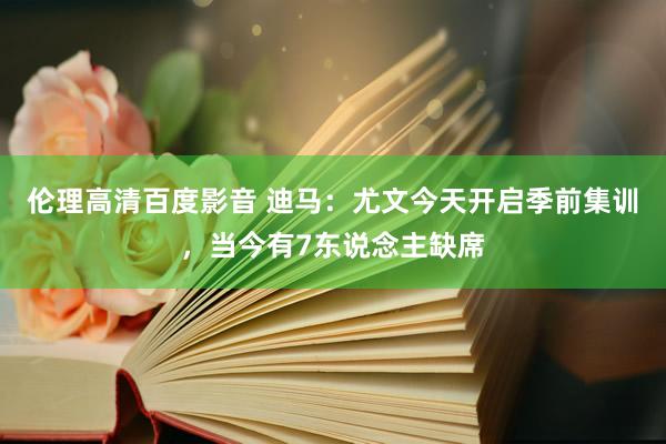 伦理高清百度影音 迪马：尤文今天开启季前集训，当今有7东说念主缺席