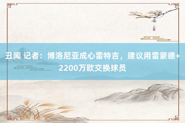 丑闻 记者：博洛尼亚成心雷特吉，建议用雷蒙德+2200万欧交换球员