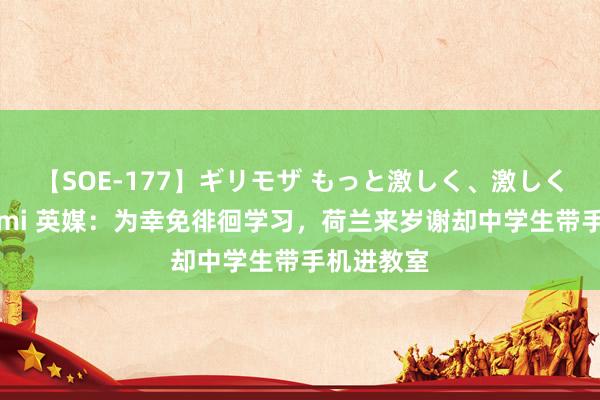 【SOE-177】ギリモザ もっと激しく、激しく突いて Ami 英媒：为幸免徘徊学习，荷兰来岁谢却中学生带手机进教室