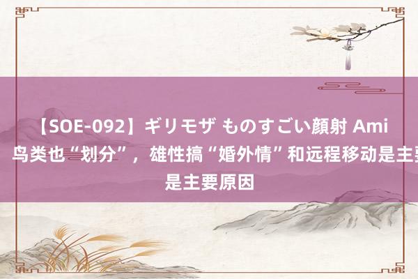 【SOE-092】ギリモザ ものすごい顔射 Ami 筹办：鸟类也“划分”，雄性搞“婚外情”和远程移动是主要原因