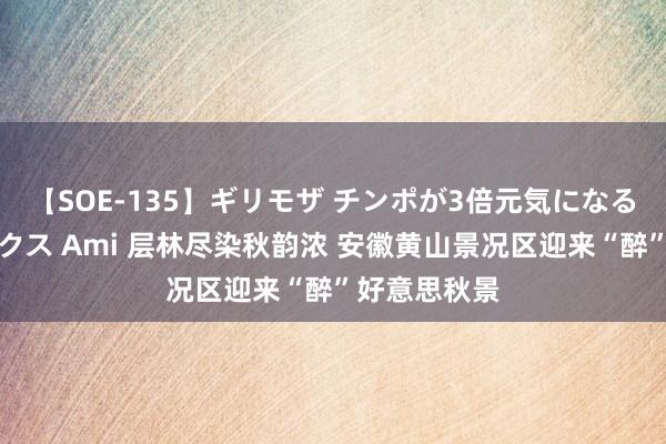 【SOE-135】ギリモザ チンポが3倍元気になる励ましセックス Ami 层林尽染秋韵浓 安徽黄山景况区迎来“醉”好意思秋景