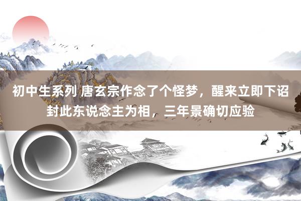 初中生系列 唐玄宗作念了个怪梦，醒来立即下诏封此东说念主为相，三年景确切应验