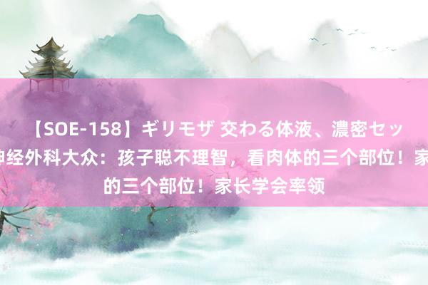 【SOE-158】ギリモザ 交わる体液、濃密セックス Ami 神经外科大众：孩子聪不理智，看肉体的三个部位！家长学会率领