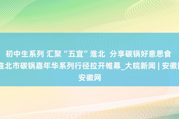 初中生系列 汇聚“五宜”淮北  分享碳锅好意思食  淮北市碳锅嘉年华系列行径拉开帷幕_大皖新闻 | 安徽网