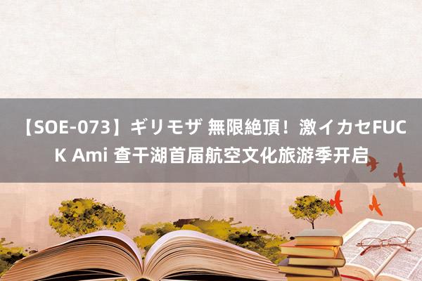 【SOE-073】ギリモザ 無限絶頂！激イカセFUCK Ami 查干湖首届航空文化旅游季开启