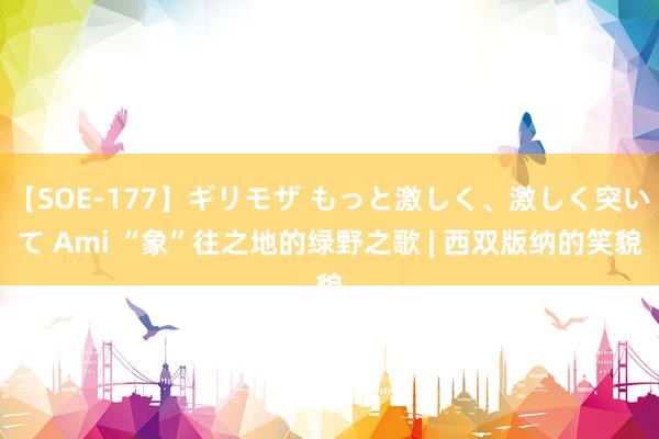 【SOE-177】ギリモザ もっと激しく、激しく突いて Ami “象”往之地的绿野之歌 | 西双版纳的笑貌