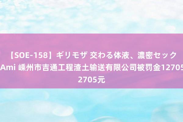 【SOE-158】ギリモザ 交わる体液、濃密セックス Ami 嵊州市吉通工程渣土输送有限公司被罚金12705元