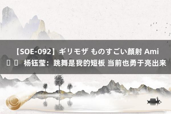 【SOE-092】ギリモザ ものすごい顔射 Ami 		 杨钰莹：跳舞是我的短板 当前也勇于亮出来