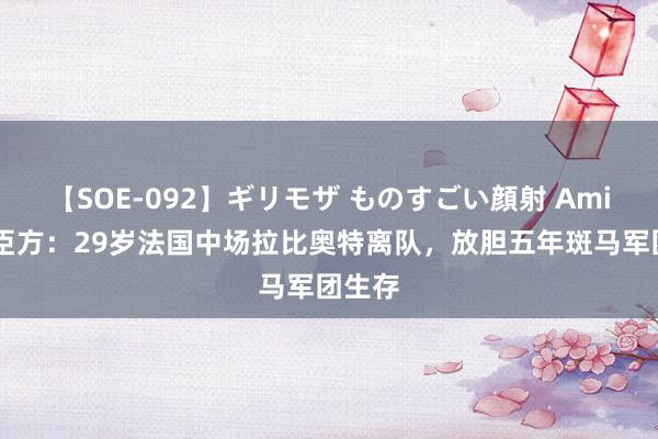 【SOE-092】ギリモザ ものすごい顔射 Ami 尤文臣方：29岁法国中场拉比奥特离队，放胆五年斑马军团生存