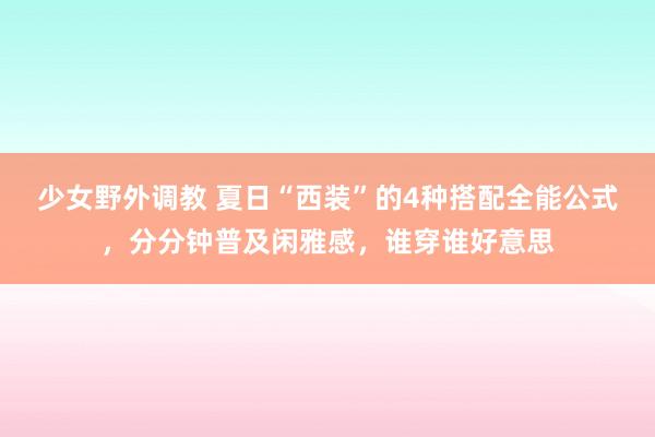 少女野外调教 夏日“西装”的4种搭配全能公式，分分钟普及闲雅感，谁穿谁好意思