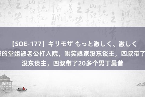 【SOE-177】ギリモザ もっと激しく、激しく突いて Ami 远嫁的堂姐被老公打入院，哄笑娘家没东谈主，四叔带了20多个男丁曩昔