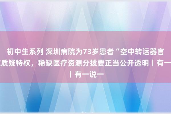 初中生系列 深圳病院为73岁患者“空中转运器官” 被质疑特权，稀缺医疗资源分拨要正当公开透明丨有一说一