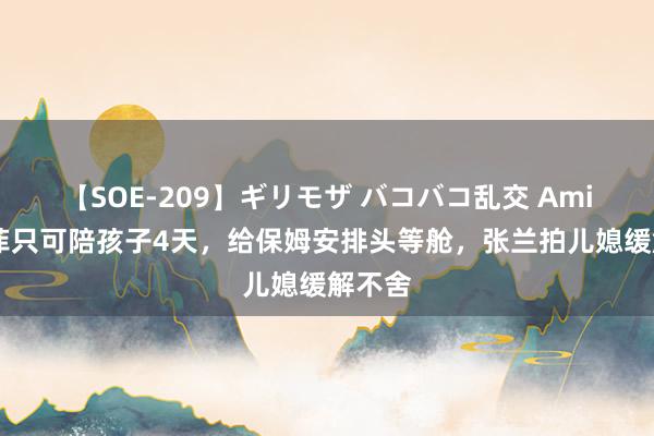 【SOE-209】ギリモザ バコバコ乱交 Ami 汪小菲只可陪孩子4天，给保姆安排头等舱，张兰拍儿媳缓解不舍