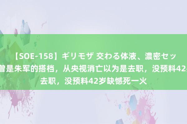 【SOE-158】ギリモザ 交わる体液、濃密セックス Ami 她曾是朱军的搭档，从央视消亡以为是去职，没预料42岁缺憾死一火