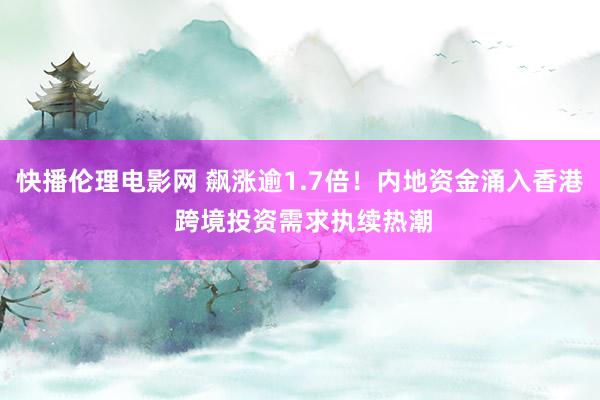 快播伦理电影网 飙涨逾1.7倍！内地资金涌入香港 跨境投资需求执续热潮