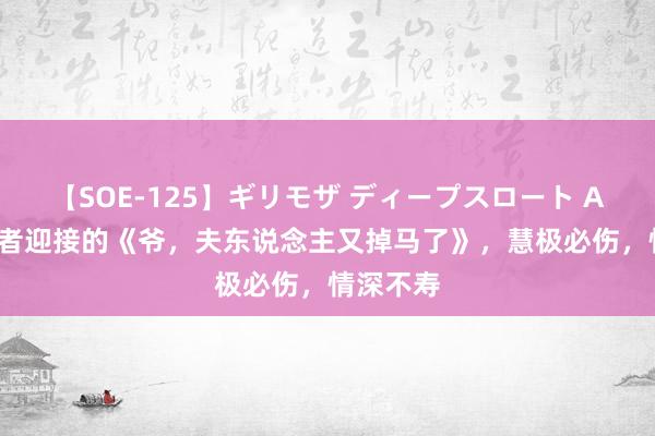 【SOE-125】ギリモザ ディープスロート Ami 受读者迎接的《爷，夫东说念主又掉马了》，慧极必伤，情深不寿