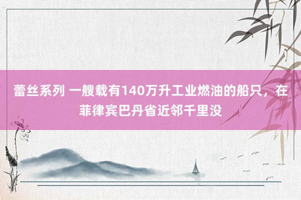 蕾丝系列 一艘载有140万升工业燃油的船只，在菲律宾巴丹省近邻千里没