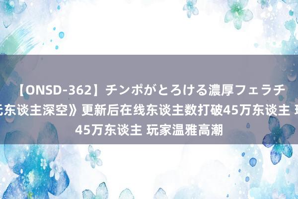 【ONSD-362】チンポがとろける濃厚フェラチオ4時間 《无东谈主深空》更新后在线东谈主数打破45万东谈主 玩家温雅高潮