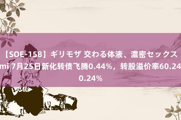 【SOE-158】ギリモザ 交わる体液、濃密セックス Ami 7月25日新化转债飞腾0.44%，转股溢价率60.24%