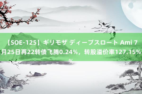 【SOE-125】ギリモザ ディープスロート Ami 7月25日再22转债飞腾0.24%，转股溢价率127.15%