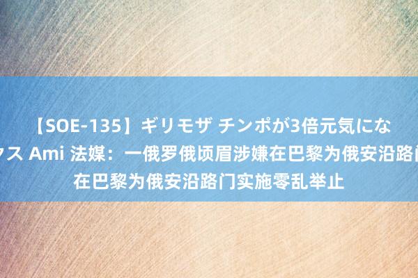 【SOE-135】ギリモザ チンポが3倍元気になる励ましセックス Ami 法媒：一俄罗俄顷眉涉嫌在巴黎为俄安沿路门实施零乱举止