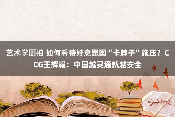 艺术学厕拍 如何看待好意思国“卡脖子”施压？CCG王辉耀：中国越灵通就越安全