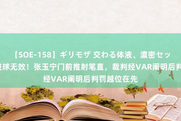 【SOE-158】ギリモザ 交わる体液、濃密セックス Ami 进球无效！张玉宁门前推射笔直，裁判经VAR阐明后判罚越位在先