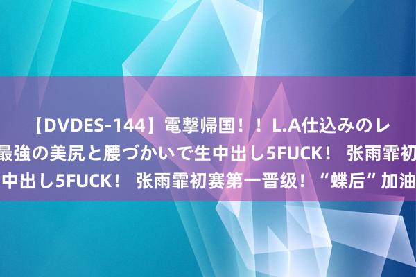 【DVDES-144】電撃帰国！！L.A仕込みのレゲエダンサーSAKURA 最強の美尻と腰づかいで生中出し5FUCK！ 张雨霏初赛第一晋级！“蝶后”加油