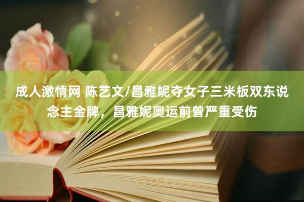 成人激情网 陈艺文/昌雅妮夺女子三米板双东说念主金牌，昌雅妮奥运前曾严重受伤