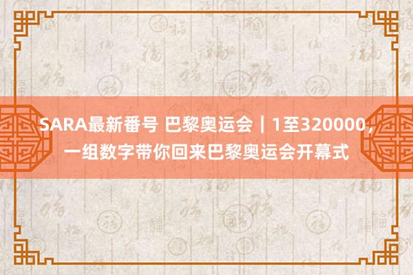 SARA最新番号 巴黎奥运会｜1至320000，一组数字带你回来巴黎奥运会开幕式