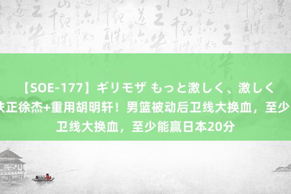 【SOE-177】ギリモザ もっと激しく、激しく突いて Ami 扶正徐杰+重用胡明轩！男篮被动后卫线大换血，至少能赢日本20分