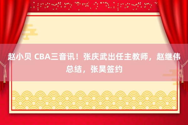 赵小贝 CBA三音讯！张庆武出任主教师，赵继伟总结，张昊签约