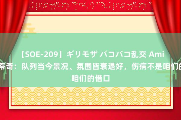 【SOE-209】ギリモザ バコバコ乱交 Ami 里斯蒂奇：队列当今景况、氛围皆衰退好，伤病不是咱们的借口