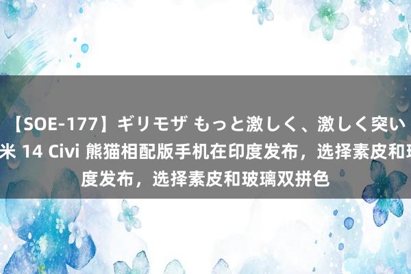 【SOE-177】ギリモザ もっと激しく、激しく突いて Ami 小米 14 Civi 熊猫相配版手机在印度发布，选择素皮和玻璃双拼色