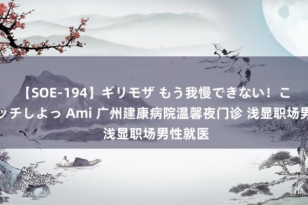 【SOE-194】ギリモザ もう我慢できない！ここでエッチしよっ Ami 广州建康病院温馨夜门诊 浅显职场男性就医