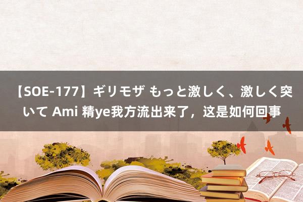 【SOE-177】ギリモザ もっと激しく、激しく突いて Ami 精ye我方流出来了，这是如何回事