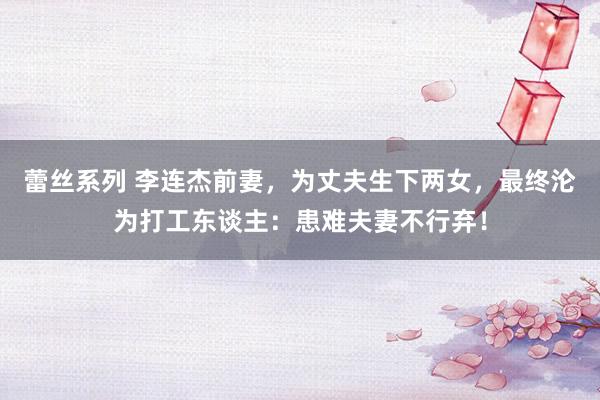 蕾丝系列 李连杰前妻，为丈夫生下两女，最终沦为打工东谈主：患难夫妻不行弃！