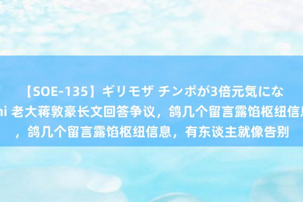 【SOE-135】ギリモザ チンポが3倍元気になる励ましセックス Ami 老大蒋敦豪长文回答争议，鸽几个留言露馅枢纽信息，有东谈主就像告别