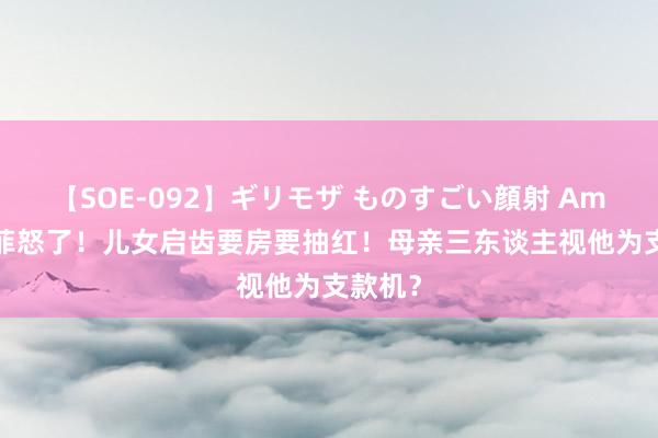 【SOE-092】ギリモザ ものすごい顔射 Ami 汪小菲怒了！儿女启齿要房要抽红！母亲三东谈主视他为支款机？