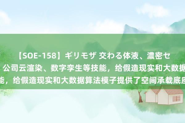 【SOE-158】ギリモザ 交わる体液、濃密セックス Ami 经纬股份：公司云渲染、数字孪生等技能，给假造现实和大数据算法模子提供了空间承载底座价值