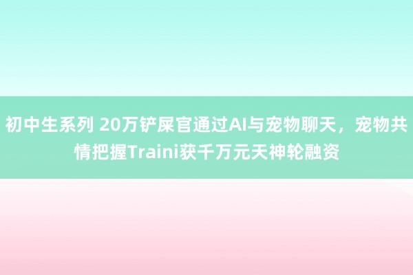 初中生系列 20万铲屎官通过AI与宠物聊天，宠物共情把握Traini获千万元天神轮融资