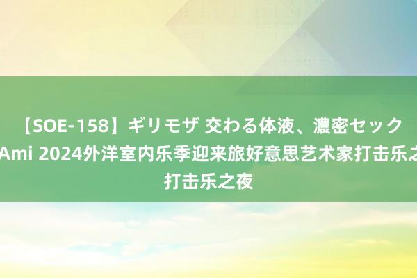 【SOE-158】ギリモザ 交わる体液、濃密セックス Ami 2024外洋室内乐季迎来旅好意思艺术家打击乐之夜