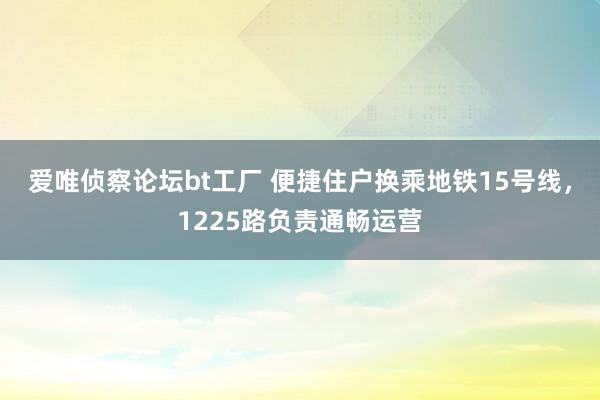 爱唯侦察论坛bt工厂 便捷住户换乘地铁15号线，1225路负责通畅运营