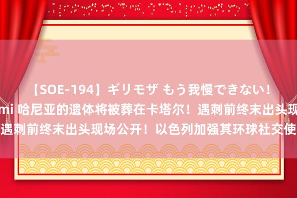 【SOE-194】ギリモザ もう我慢できない！ここでエッチしよっ Ami 哈尼亚的遗体将被葬在卡塔尔！遇刺前终末出头现场公开！以色列加强其环球社交使团安保递次