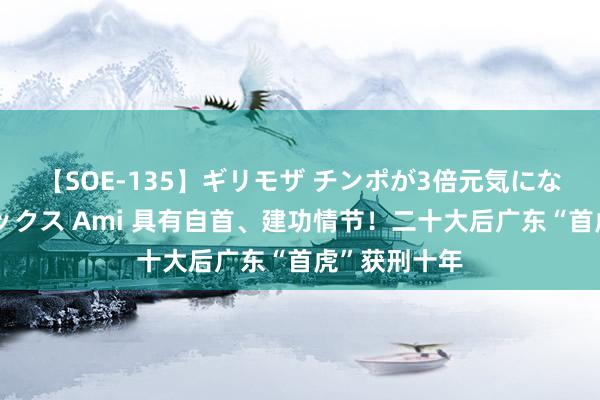 【SOE-135】ギリモザ チンポが3倍元気になる励ましセックス Ami 具有自首、建功情节！二十大后广东“首虎”获刑十年